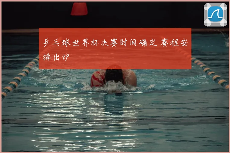 乒乓球世界杯决赛时间确定 赛程安排出炉