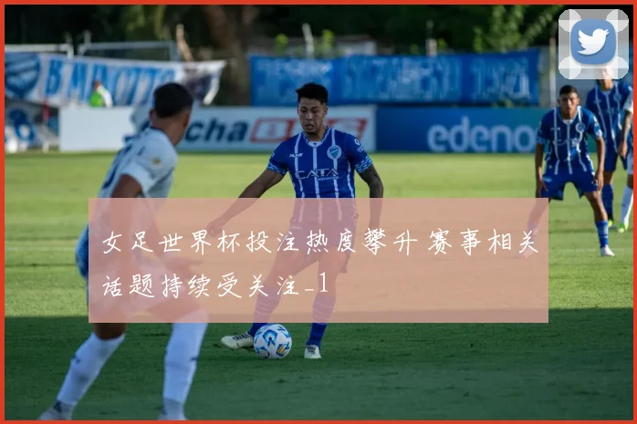女足世界杯投注热度攀升 赛事相关话题持续受关注_1
