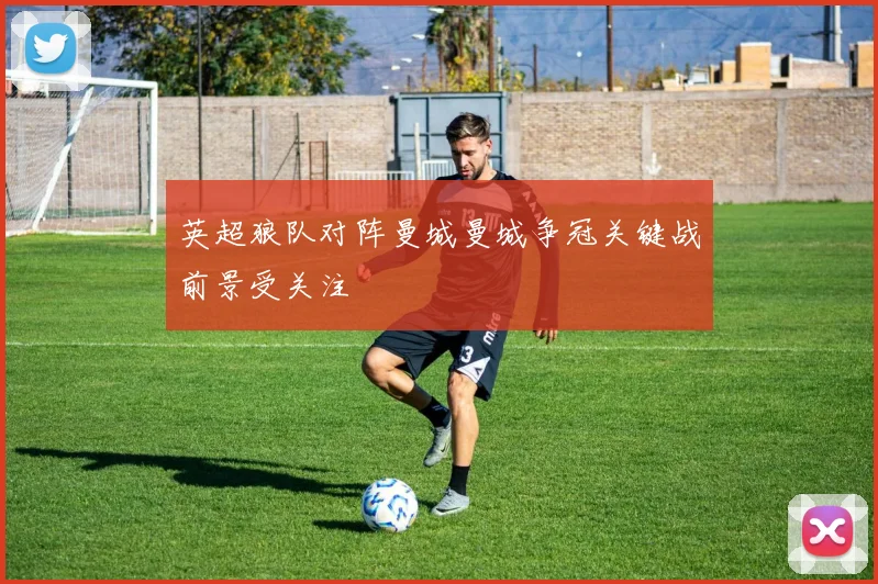 英超狼队对阵曼城曼城争冠关键战前景受关注