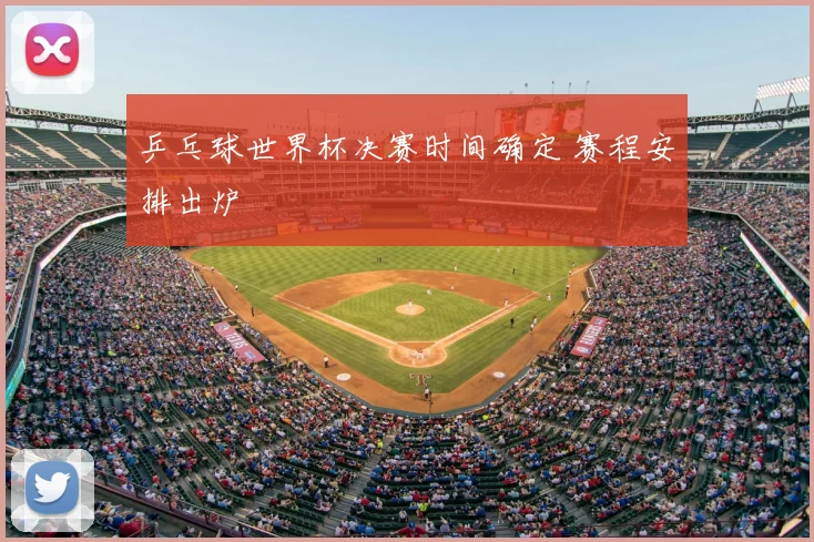 乒乓球世界杯决赛时间确定 赛程安排出炉