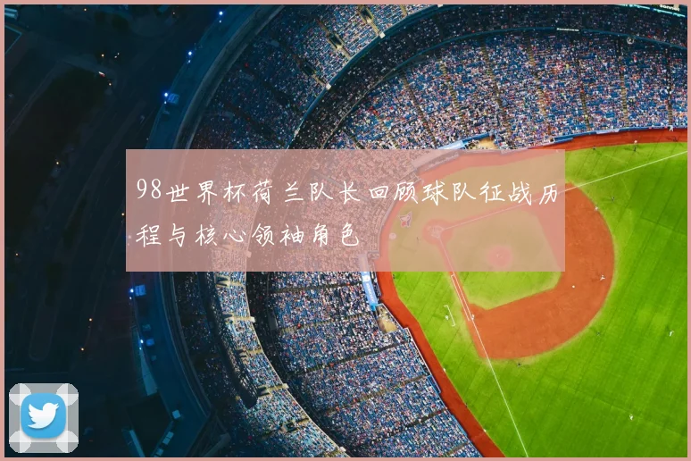 98世界杯荷兰队长回顾球队征战历程与核心领袖角色