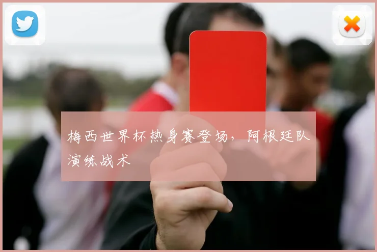 梅西世界杯热身赛登场,阿根廷队演练战术
