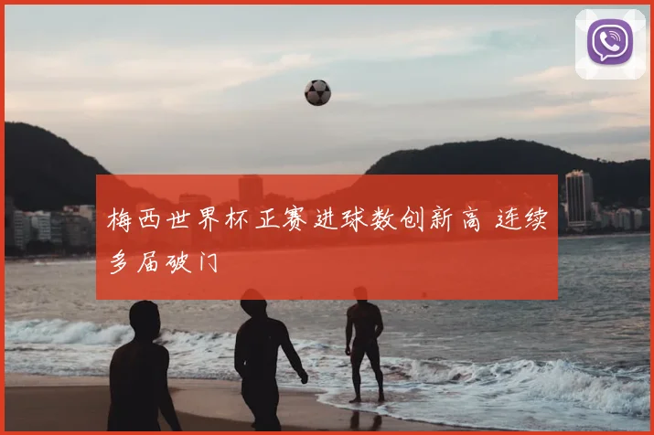 梅西世界杯正赛进球数创新高 连续多届破门