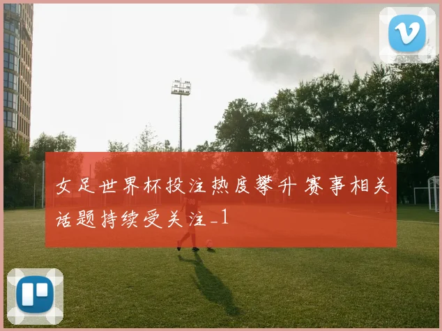 女足世界杯投注热度攀升 赛事相关话题持续受关注_1