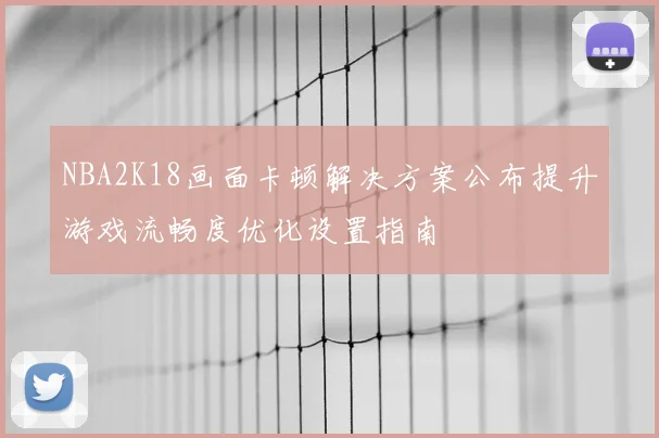 NBA2K18画面卡顿解决方案公布提升游戏流畅度优化设置指南