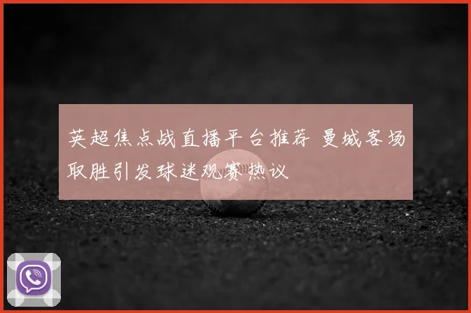 英超焦点战直播平台推荐 曼城客场取胜引发球迷观赛热议