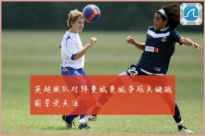 英超狼队对阵曼城曼城争冠关键战前景受关注