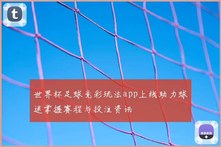 世界杯足球竞彩玩法app上线助力球迷掌握赛程与投注资讯