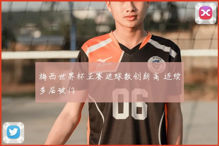 梅西世界杯正赛进球数创新高 连续多届破门