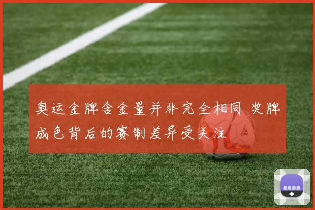 奥运金牌含金量并非完全相同 奖牌成色背后的赛制差异受关注