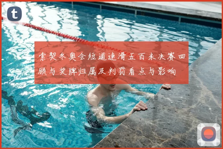 索契冬奥会短道速滑五百米决赛回顾与奖牌归属及判罚看点与影响