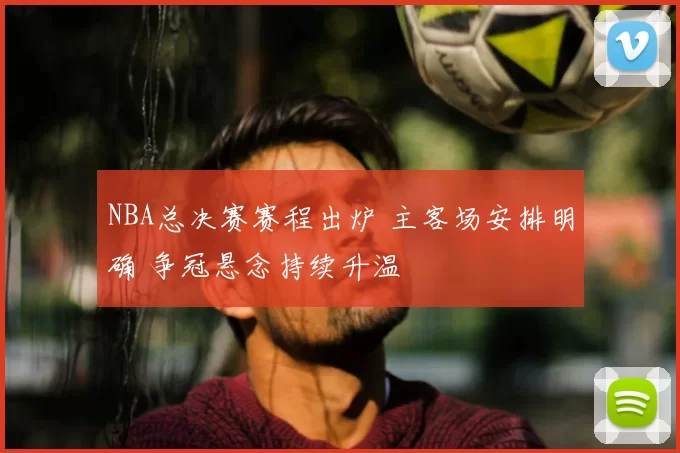 NBA总决赛赛程出炉 主客场安排明确 争冠悬念持续升温
