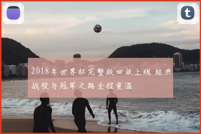2018年世界杯完整版回放上线 经典战役与冠军之路全程重温