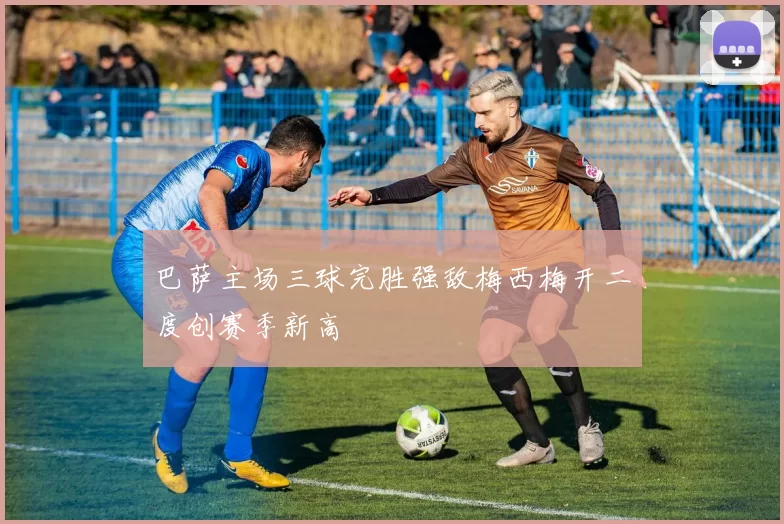 巴萨主场三球完胜强敌梅西梅开二度创赛季新高