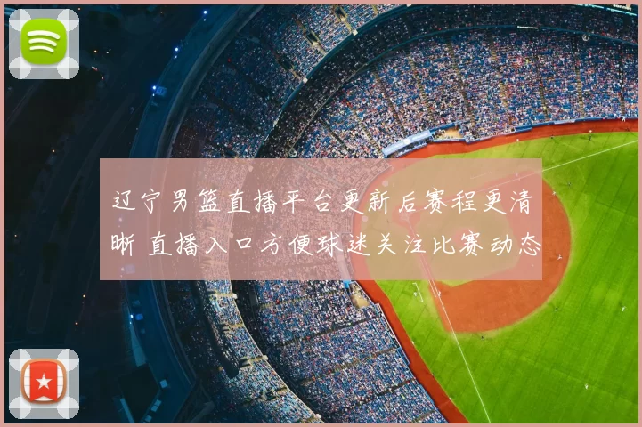 辽宁男篮直播平台更新后赛程更清晰 直播入口方便球迷关注比赛动态