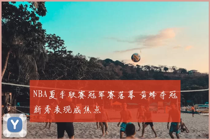 NBA夏季联赛冠军赛落幕 黄蜂夺冠新秀表现成焦点