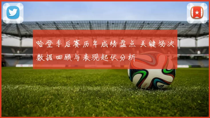 哈登季后赛历年成绩盘点 关键场次数据回顾与表现起伏分析