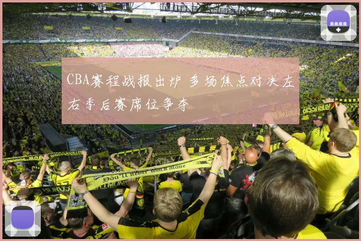 CBA赛程战报出炉 多场焦点对决左右季后赛席位争夺