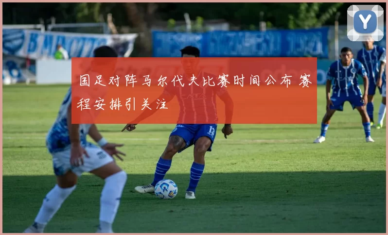 国足对阵马尔代夫比赛时间公布 赛程安排引关注