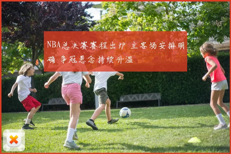 NBA总决赛赛程出炉 主客场安排明确 争冠悬念持续升温