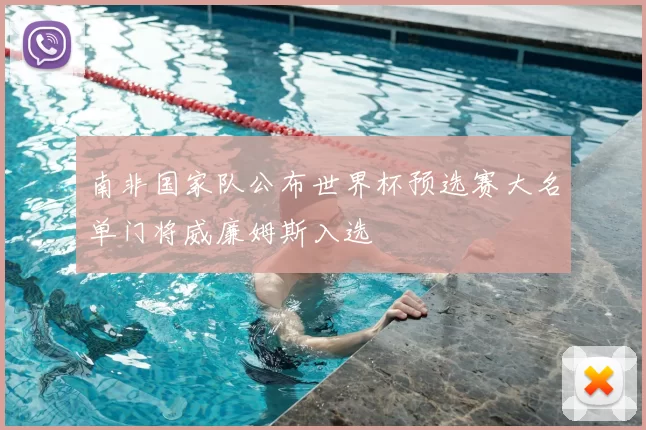 南非国家队公布世界杯预选赛大名单门将威廉姆斯入选