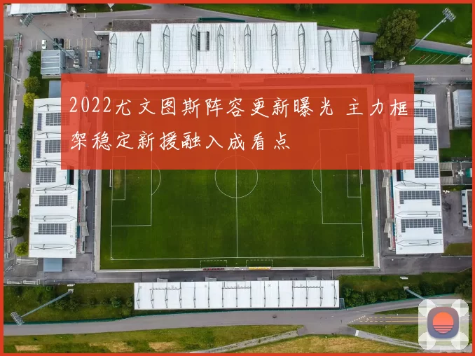 2022尤文图斯阵容更新曝光 主力框架稳定新援融入成看点