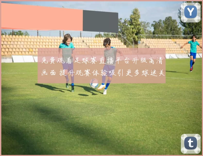 免费观看足球赛直播平台升级高清画面 提升观赛体验吸引更多球迷关注