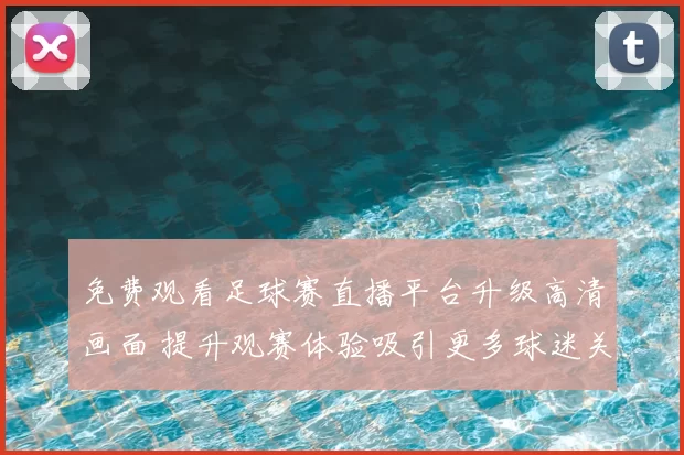 免费观看足球赛直播平台升级高清画面 提升观赛体验吸引更多球迷关注