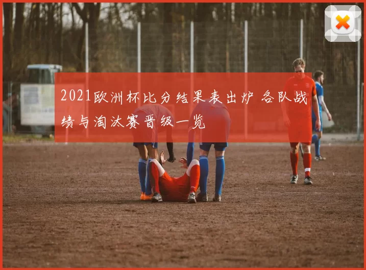 2021欧洲杯比分结果表出炉 各队战绩与淘汰赛晋级一览
