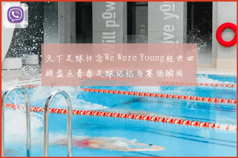 天下足球怀念We Were Young经典回顾盘点青春足球记忆与赛场瞬间