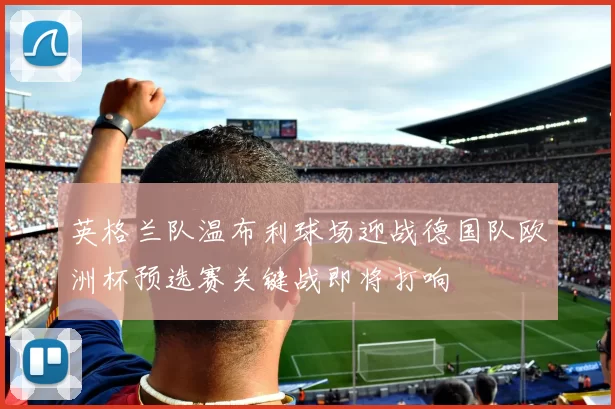 英格兰队温布利球场迎战德国队欧洲杯预选赛关键战即将打响