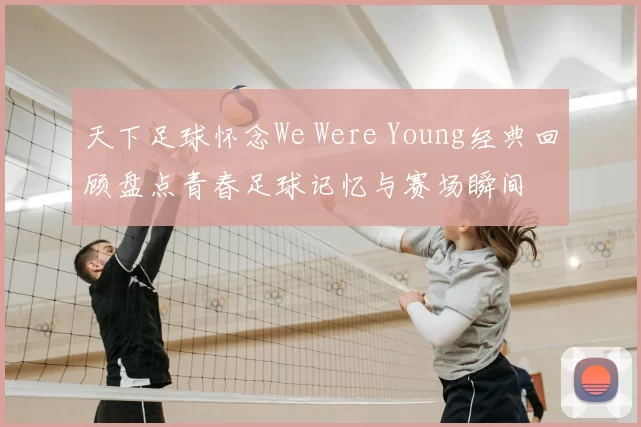 天下足球怀念We Were Young经典回顾盘点青春足球记忆与赛场瞬间
