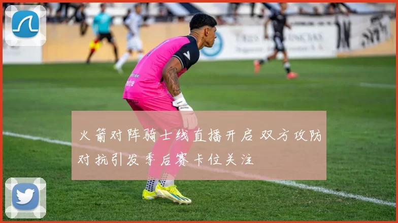 火箭对阵骑士线直播开启 双方攻防对抗引发季后赛卡位关注