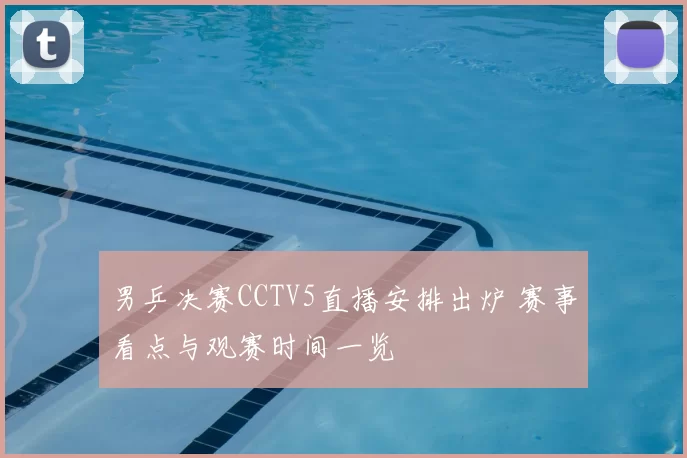 男乒决赛CCTV5直播安排出炉 赛事看点与观赛时间一览