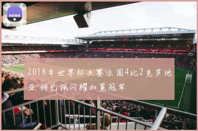2018年世界杯决赛法国4比2克罗地亚 姆巴佩闪耀加冕冠军