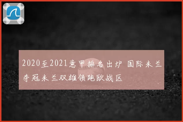 2020至2021意甲排名出炉 国际米兰夺冠米兰双雄领跑欧战区