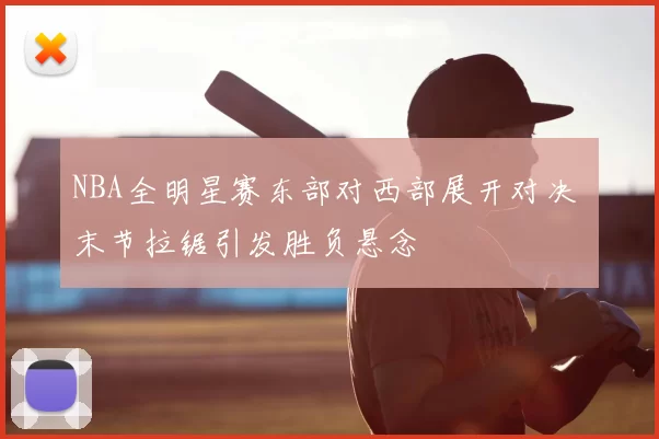 NBA全明星赛东部对西部展开对决 末节拉锯引发胜负悬念