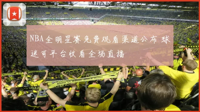 NBA全明星赛免费观看渠道公布 球迷可平台收看全场直播