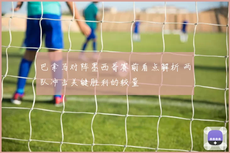 巴拿马对阵墨西哥赛前看点解析 两队冲击关键胜利的较量