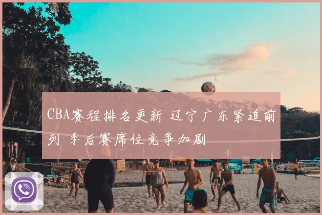 CBA赛程排名更新 辽宁广东紧追前列 季后赛席位竞争加剧