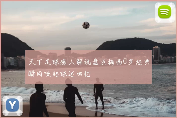 天下足球感人解说盘点梅西C罗经典瞬间唤起球迷回忆