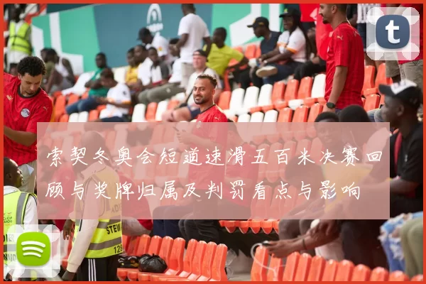 索契冬奥会短道速滑五百米决赛回顾与奖牌归属及判罚看点与影响