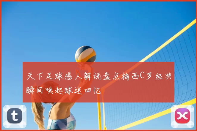 天下足球感人解说盘点梅西C罗经典瞬间唤起球迷回忆