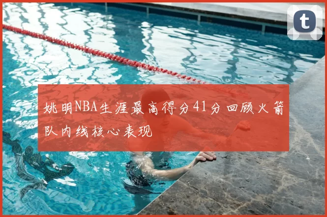 姚明NBA生涯最高得分41分回顾火箭队内线核心表现