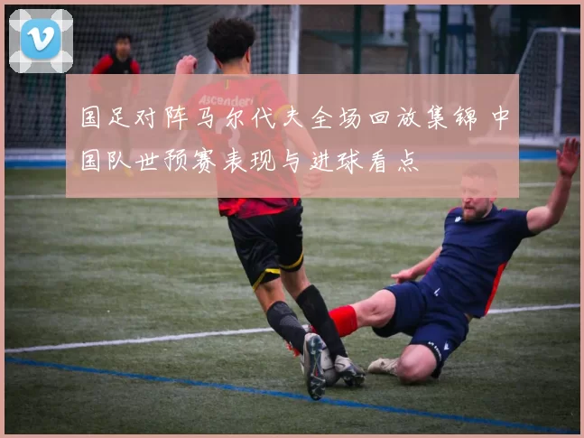 国足对阵马尔代夫全场回放集锦 中国队世预赛表现与进球看点