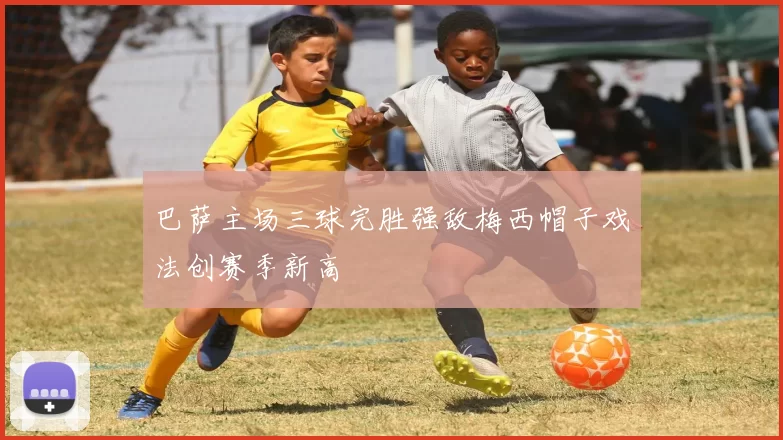 巴萨主场三球完胜强敌梅西帽子戏法创赛季新高