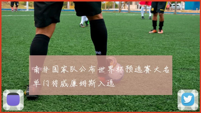 南非国家队公布世界杯预选赛大名单门将威廉姆斯入选