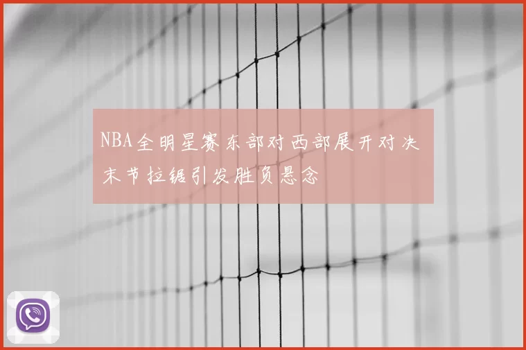 NBA全明星赛东部对西部展开对决 末节拉锯引发胜负悬念