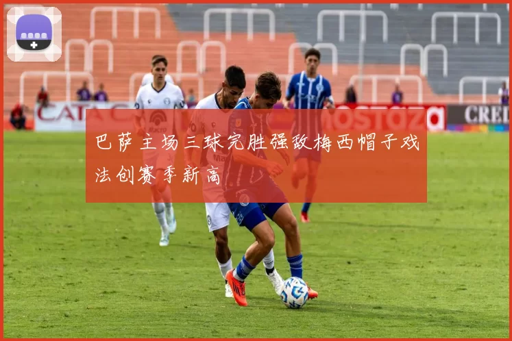 巴萨主场三球完胜强敌梅西帽子戏法创赛季新高
