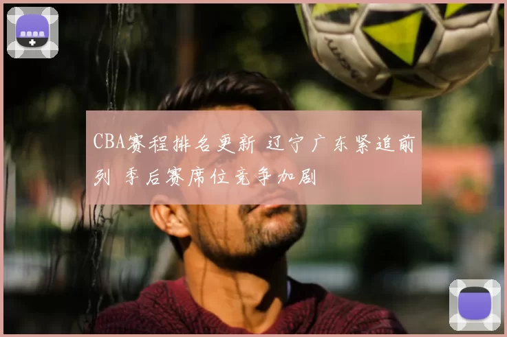 CBA赛程排名更新 辽宁广东紧追前列 季后赛席位竞争加剧